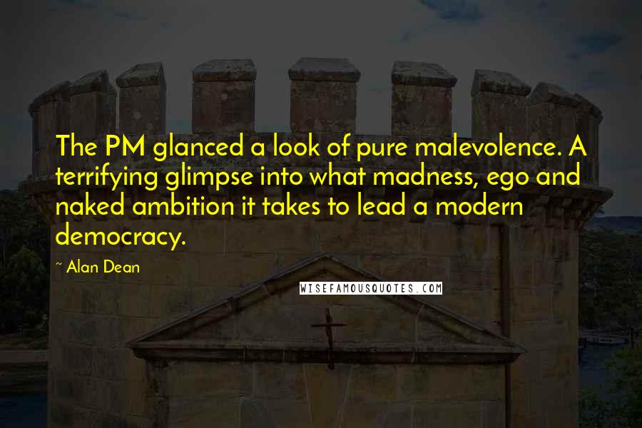 Alan Dean Quotes: The PM glanced a look of pure malevolence. A terrifying glimpse into what madness, ego and naked ambition it takes to lead a modern democracy.