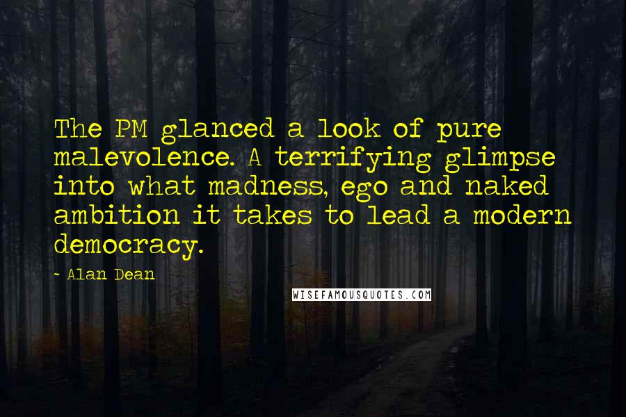 Alan Dean Quotes: The PM glanced a look of pure malevolence. A terrifying glimpse into what madness, ego and naked ambition it takes to lead a modern democracy.