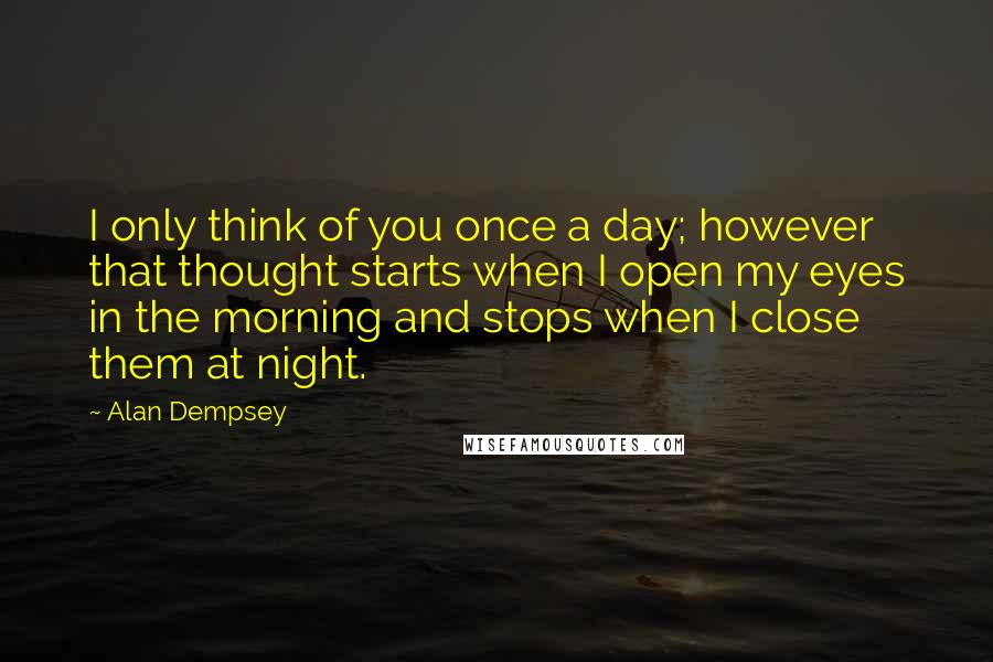 Alan Dempsey Quotes: I only think of you once a day; however that thought starts when I open my eyes in the morning and stops when I close them at night.