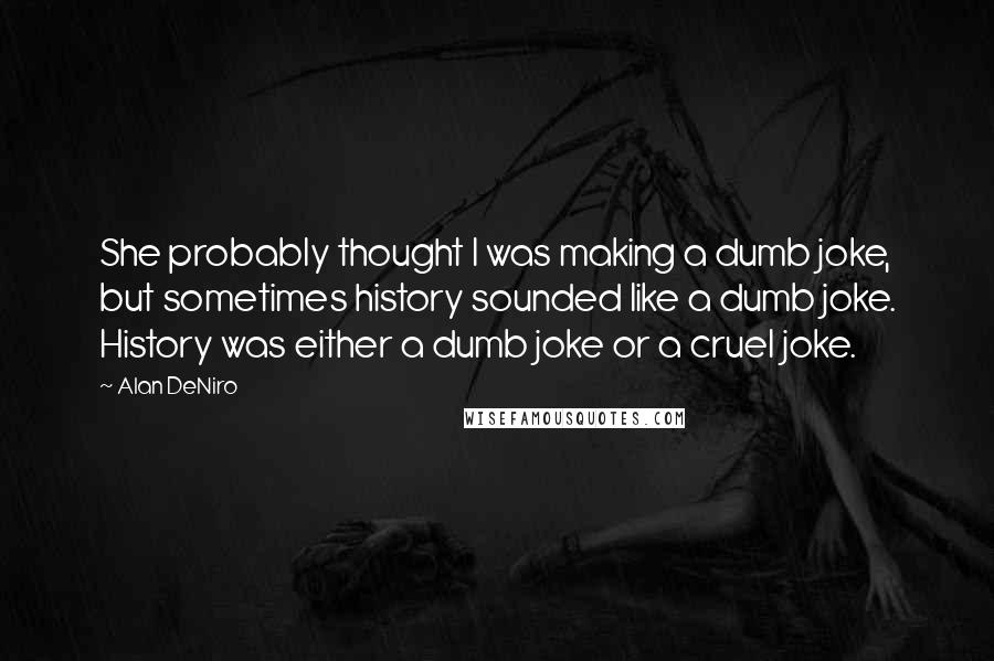 Alan DeNiro Quotes: She probably thought I was making a dumb joke, but sometimes history sounded like a dumb joke. History was either a dumb joke or a cruel joke.