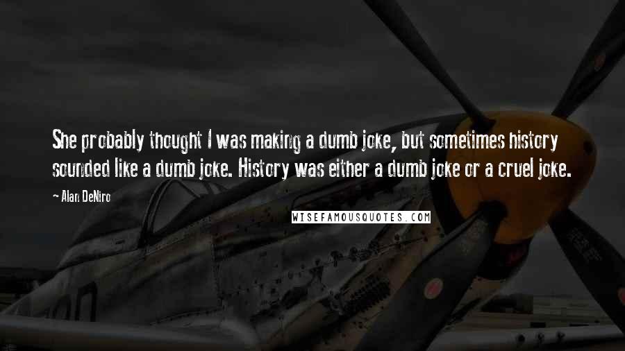 Alan DeNiro Quotes: She probably thought I was making a dumb joke, but sometimes history sounded like a dumb joke. History was either a dumb joke or a cruel joke.