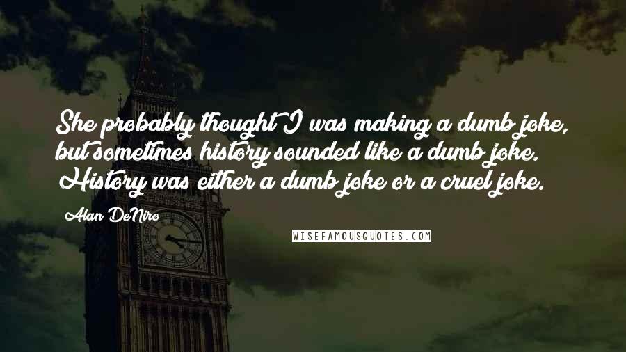 Alan DeNiro Quotes: She probably thought I was making a dumb joke, but sometimes history sounded like a dumb joke. History was either a dumb joke or a cruel joke.