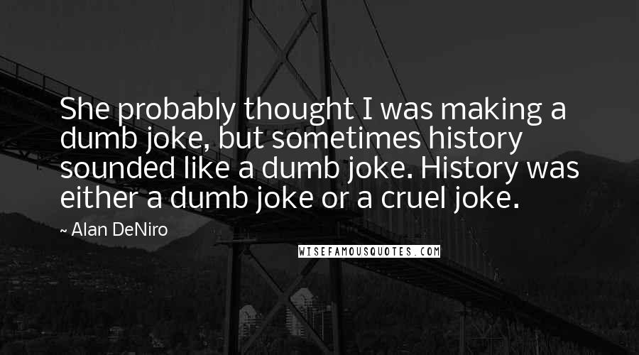 Alan DeNiro Quotes: She probably thought I was making a dumb joke, but sometimes history sounded like a dumb joke. History was either a dumb joke or a cruel joke.