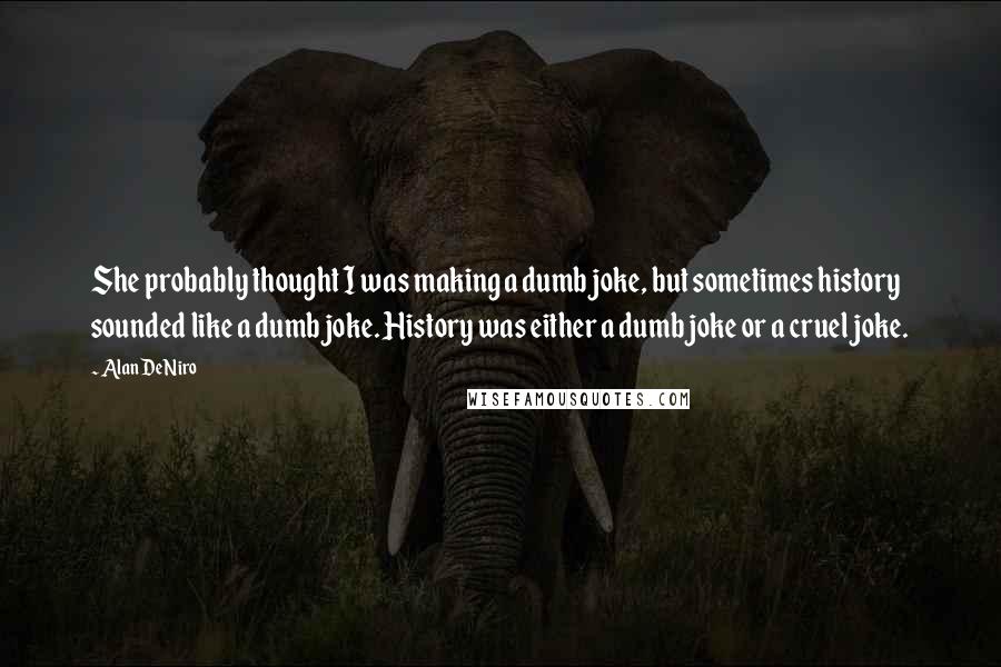 Alan DeNiro Quotes: She probably thought I was making a dumb joke, but sometimes history sounded like a dumb joke. History was either a dumb joke or a cruel joke.