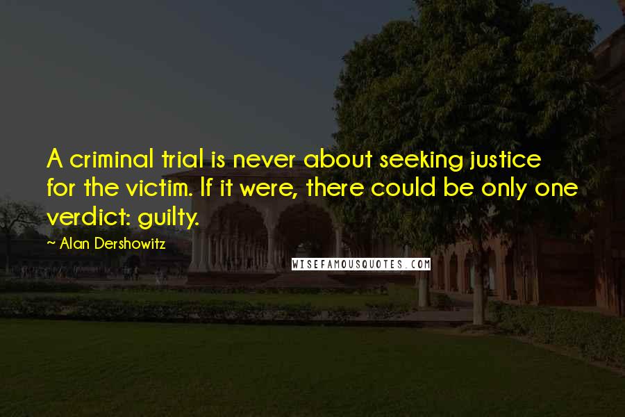 Alan Dershowitz Quotes: A criminal trial is never about seeking justice for the victim. If it were, there could be only one verdict: guilty.