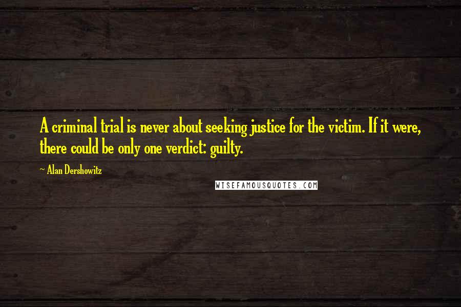 Alan Dershowitz Quotes: A criminal trial is never about seeking justice for the victim. If it were, there could be only one verdict: guilty.