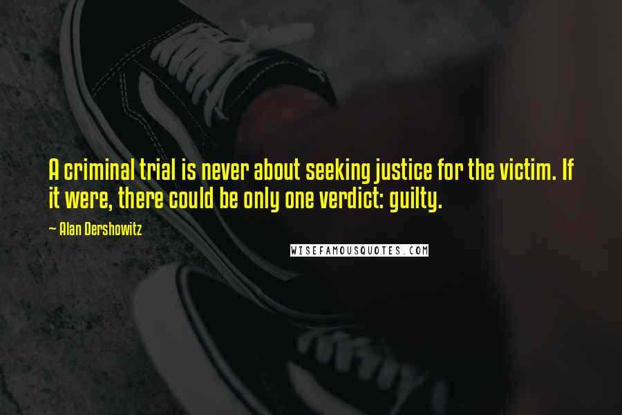 Alan Dershowitz Quotes: A criminal trial is never about seeking justice for the victim. If it were, there could be only one verdict: guilty.