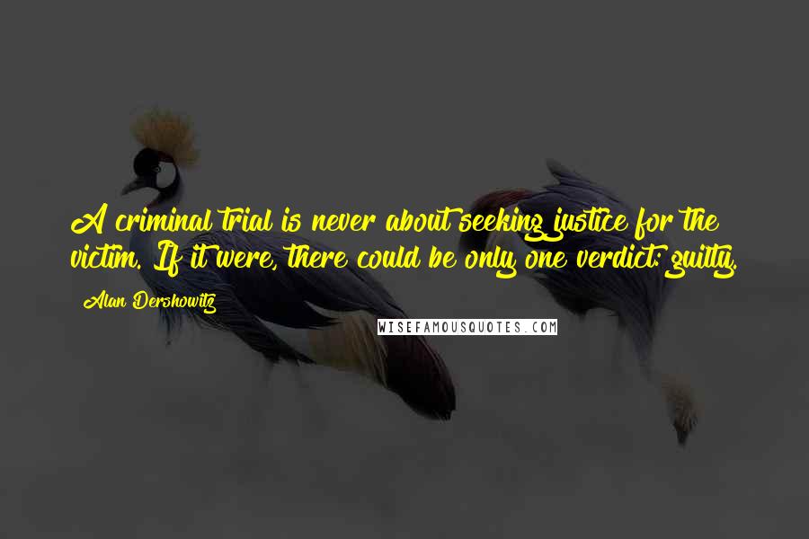 Alan Dershowitz Quotes: A criminal trial is never about seeking justice for the victim. If it were, there could be only one verdict: guilty.