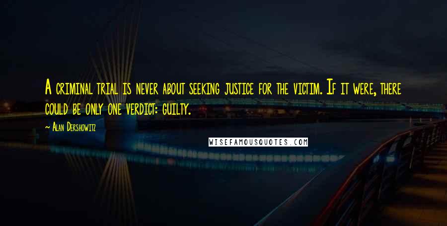 Alan Dershowitz Quotes: A criminal trial is never about seeking justice for the victim. If it were, there could be only one verdict: guilty.