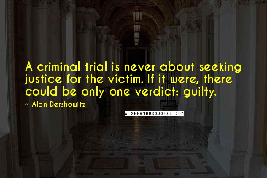 Alan Dershowitz Quotes: A criminal trial is never about seeking justice for the victim. If it were, there could be only one verdict: guilty.