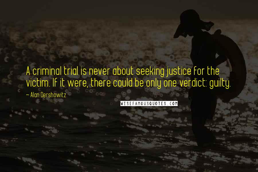 Alan Dershowitz Quotes: A criminal trial is never about seeking justice for the victim. If it were, there could be only one verdict: guilty.