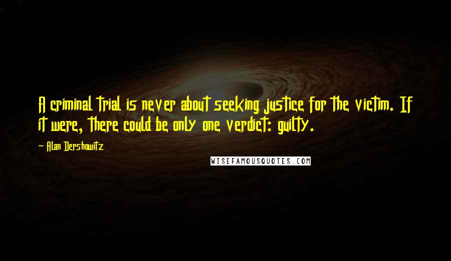 Alan Dershowitz Quotes: A criminal trial is never about seeking justice for the victim. If it were, there could be only one verdict: guilty.