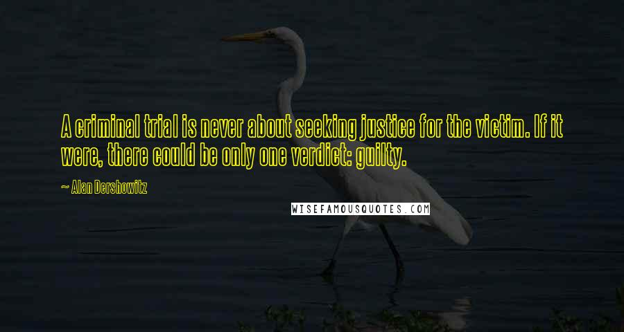 Alan Dershowitz Quotes: A criminal trial is never about seeking justice for the victim. If it were, there could be only one verdict: guilty.