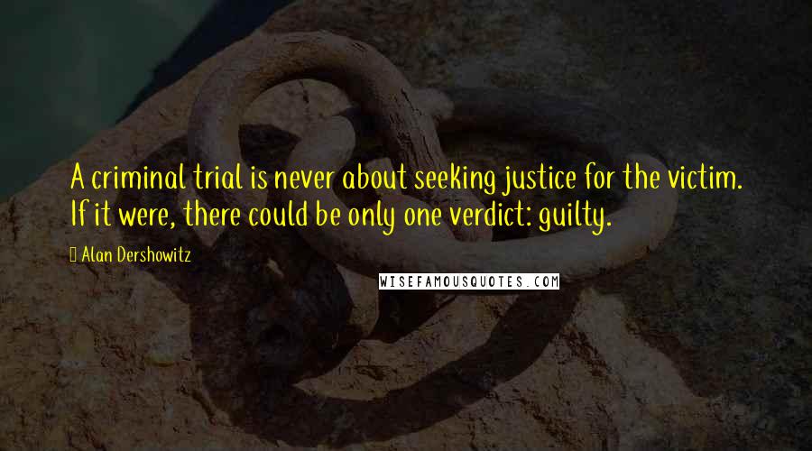 Alan Dershowitz Quotes: A criminal trial is never about seeking justice for the victim. If it were, there could be only one verdict: guilty.