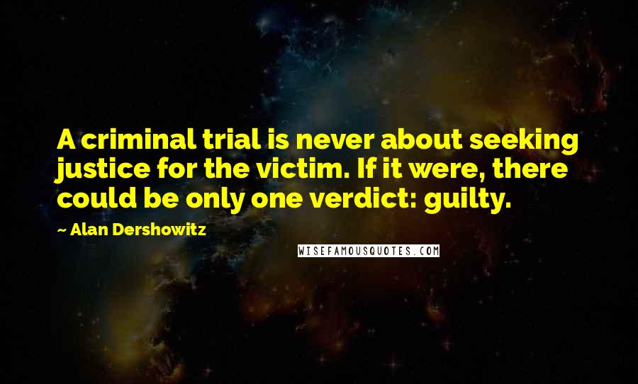 Alan Dershowitz Quotes: A criminal trial is never about seeking justice for the victim. If it were, there could be only one verdict: guilty.