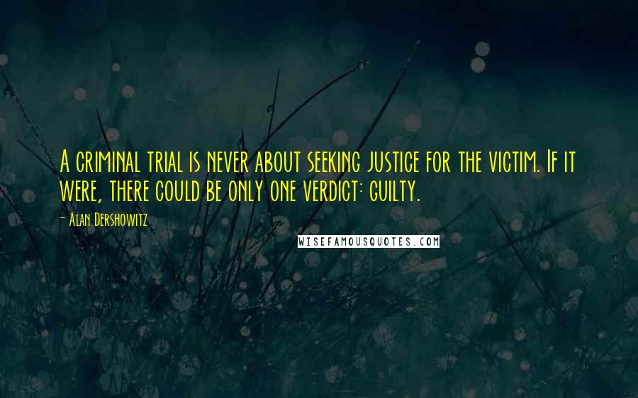 Alan Dershowitz Quotes: A criminal trial is never about seeking justice for the victim. If it were, there could be only one verdict: guilty.