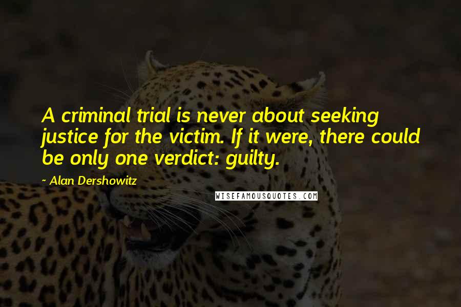 Alan Dershowitz Quotes: A criminal trial is never about seeking justice for the victim. If it were, there could be only one verdict: guilty.