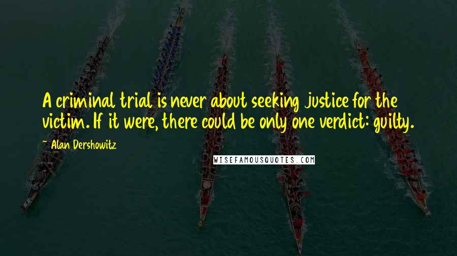 Alan Dershowitz Quotes: A criminal trial is never about seeking justice for the victim. If it were, there could be only one verdict: guilty.