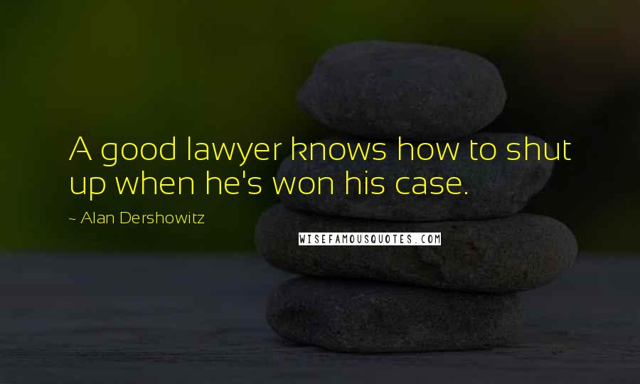 Alan Dershowitz Quotes: A good lawyer knows how to shut up when he's won his case.