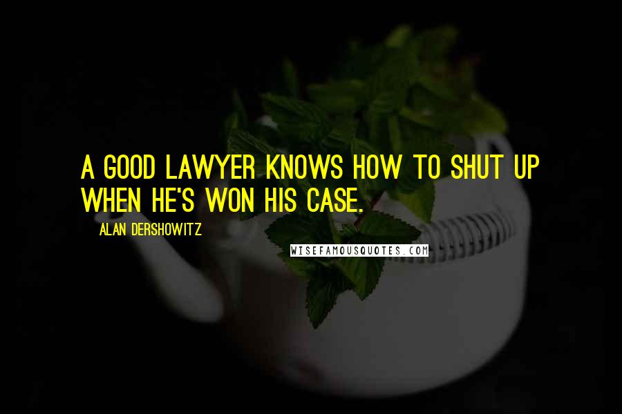 Alan Dershowitz Quotes: A good lawyer knows how to shut up when he's won his case.