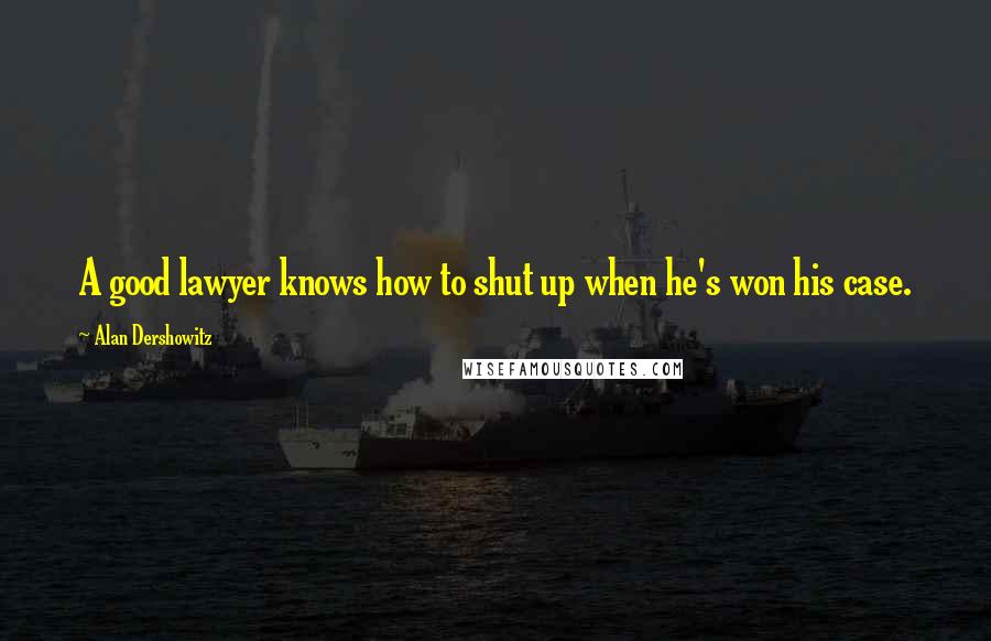 Alan Dershowitz Quotes: A good lawyer knows how to shut up when he's won his case.