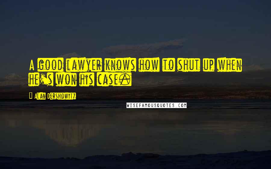 Alan Dershowitz Quotes: A good lawyer knows how to shut up when he's won his case.