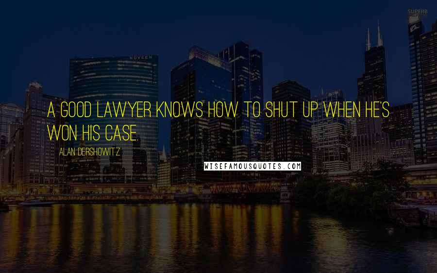 Alan Dershowitz Quotes: A good lawyer knows how to shut up when he's won his case.