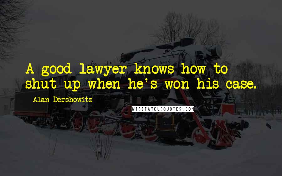 Alan Dershowitz Quotes: A good lawyer knows how to shut up when he's won his case.