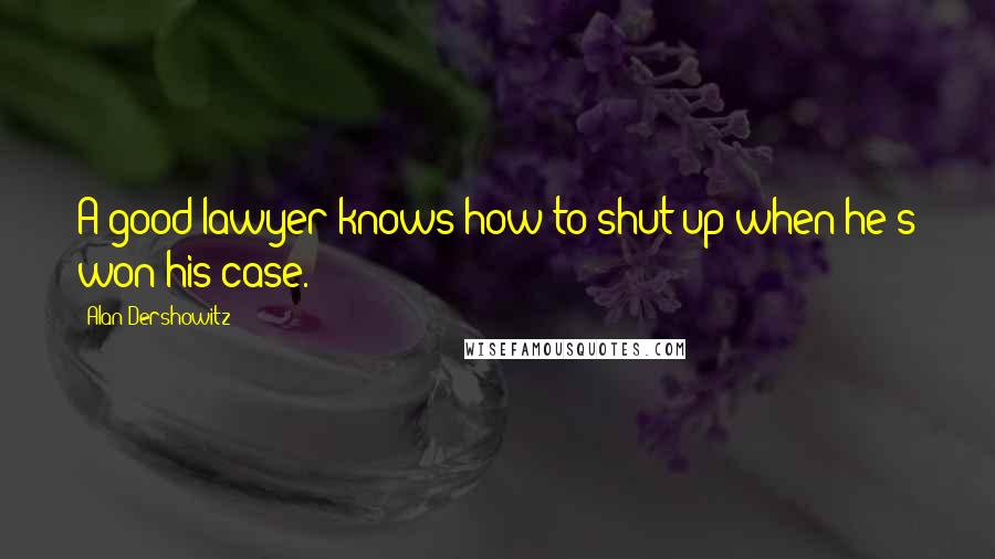 Alan Dershowitz Quotes: A good lawyer knows how to shut up when he's won his case.