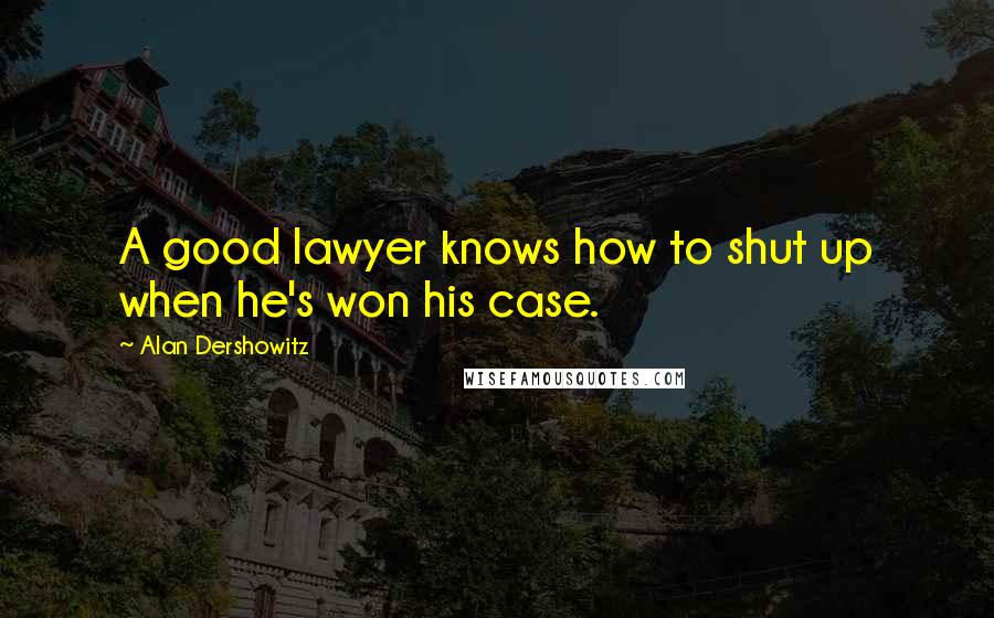 Alan Dershowitz Quotes: A good lawyer knows how to shut up when he's won his case.