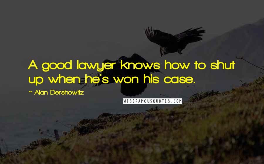 Alan Dershowitz Quotes: A good lawyer knows how to shut up when he's won his case.