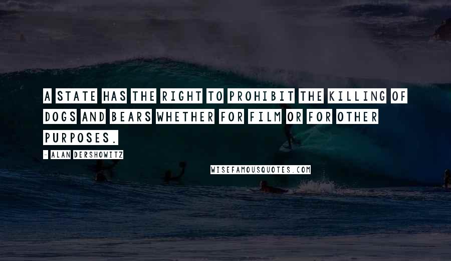 Alan Dershowitz Quotes: A state has the right to prohibit the killing of dogs and bears whether for film or for other purposes.