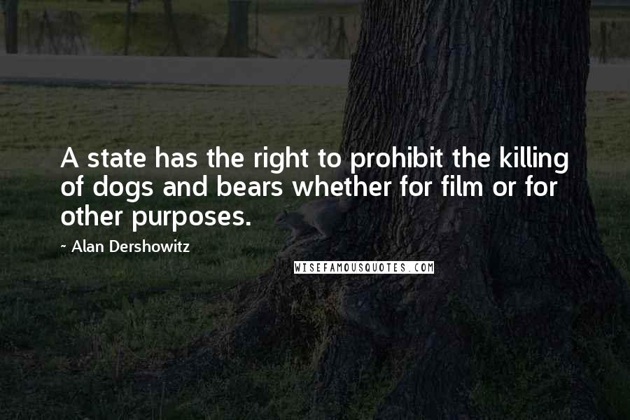 Alan Dershowitz Quotes: A state has the right to prohibit the killing of dogs and bears whether for film or for other purposes.