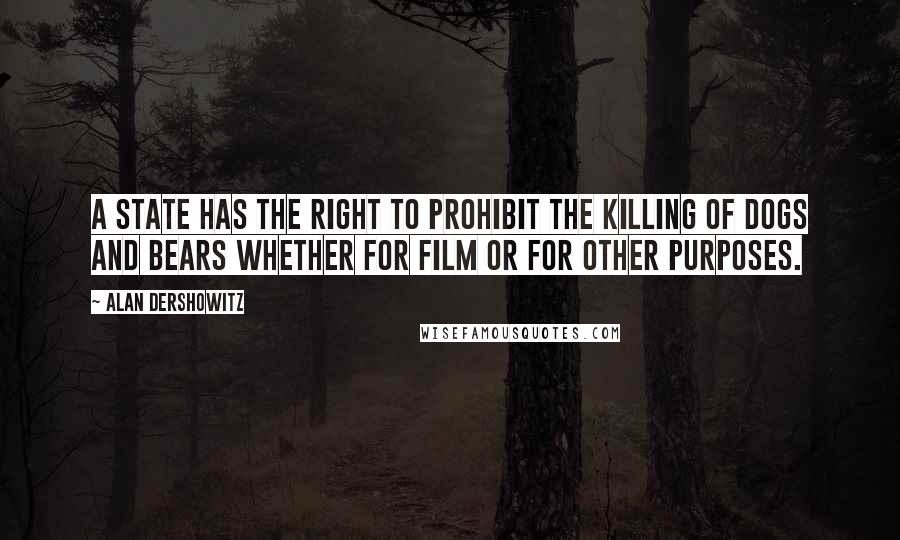 Alan Dershowitz Quotes: A state has the right to prohibit the killing of dogs and bears whether for film or for other purposes.