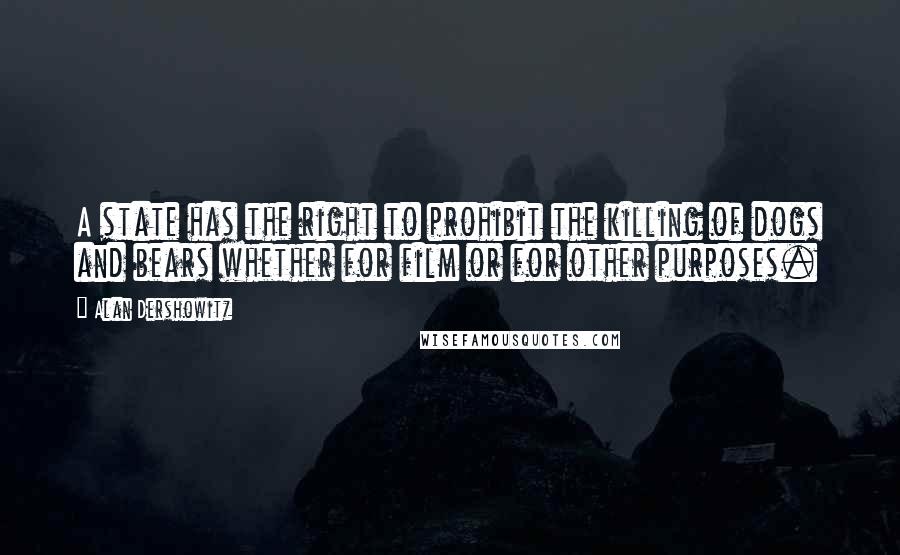 Alan Dershowitz Quotes: A state has the right to prohibit the killing of dogs and bears whether for film or for other purposes.