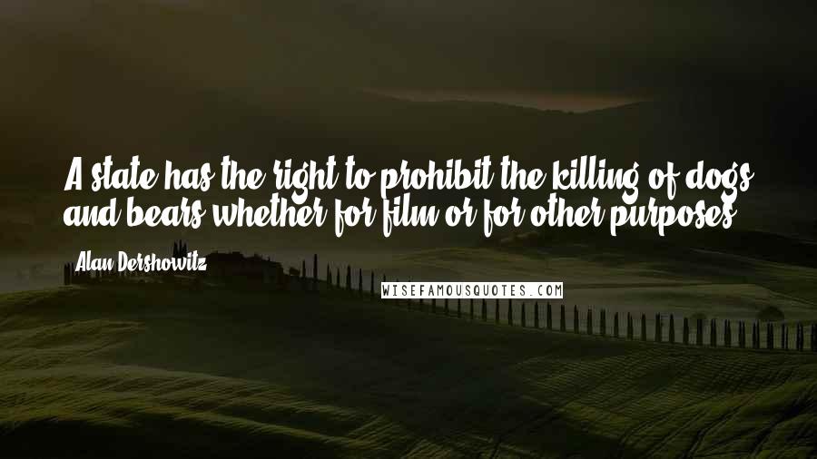 Alan Dershowitz Quotes: A state has the right to prohibit the killing of dogs and bears whether for film or for other purposes.