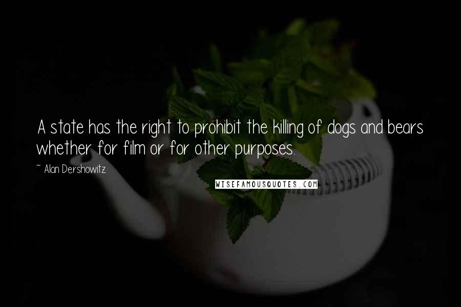 Alan Dershowitz Quotes: A state has the right to prohibit the killing of dogs and bears whether for film or for other purposes.