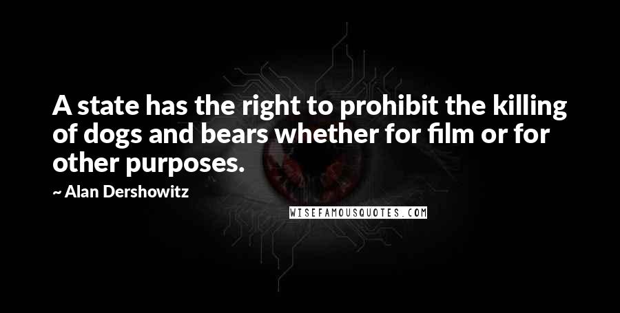 Alan Dershowitz Quotes: A state has the right to prohibit the killing of dogs and bears whether for film or for other purposes.