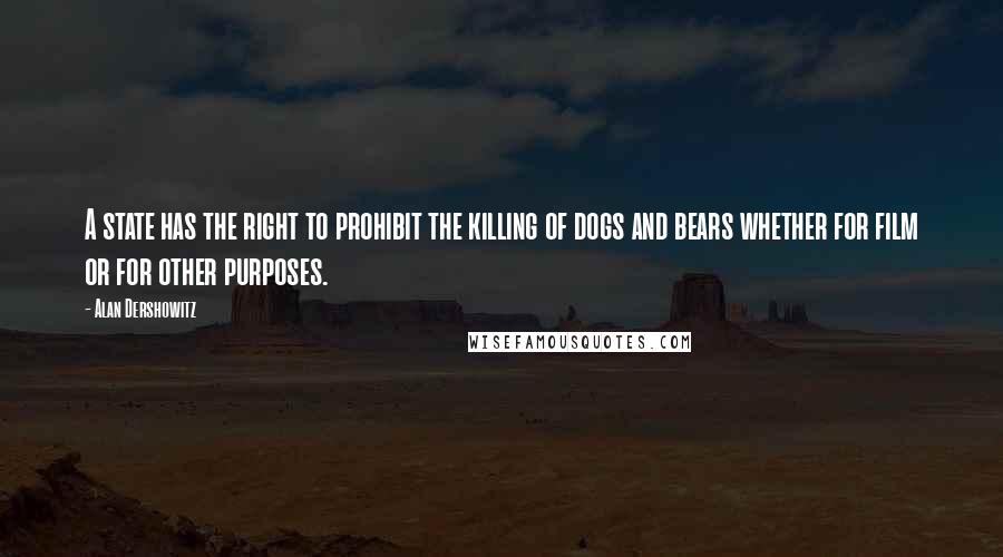 Alan Dershowitz Quotes: A state has the right to prohibit the killing of dogs and bears whether for film or for other purposes.