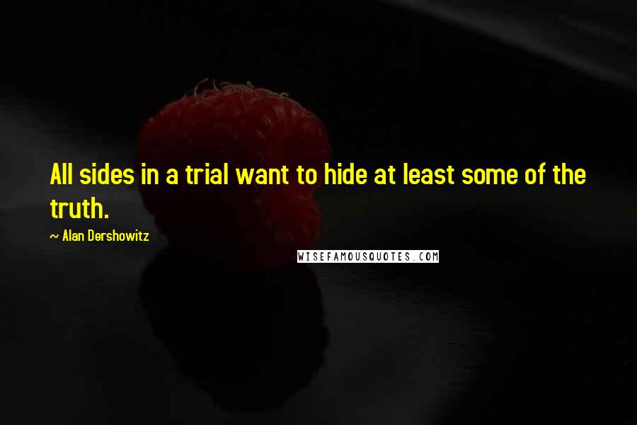 Alan Dershowitz Quotes: All sides in a trial want to hide at least some of the truth.