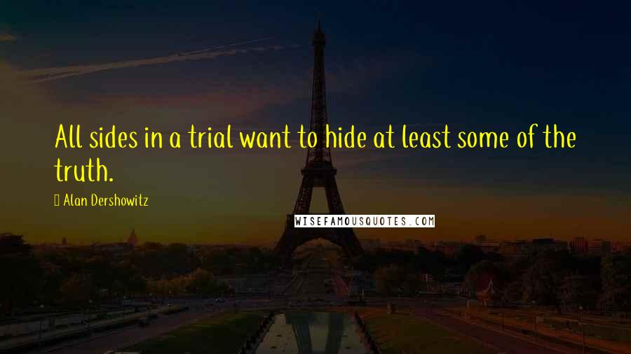 Alan Dershowitz Quotes: All sides in a trial want to hide at least some of the truth.