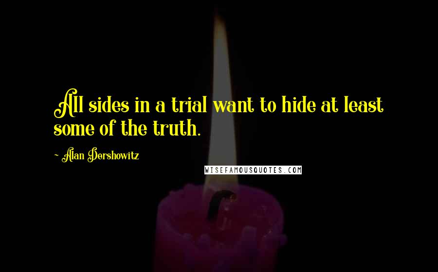 Alan Dershowitz Quotes: All sides in a trial want to hide at least some of the truth.