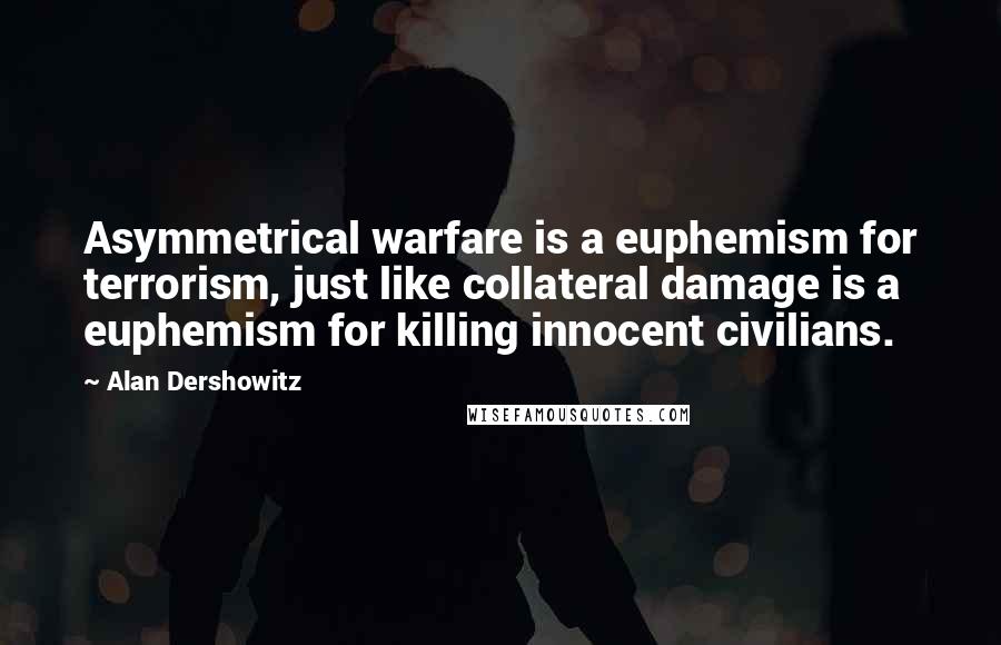 Alan Dershowitz Quotes: Asymmetrical warfare is a euphemism for terrorism, just like collateral damage is a euphemism for killing innocent civilians.