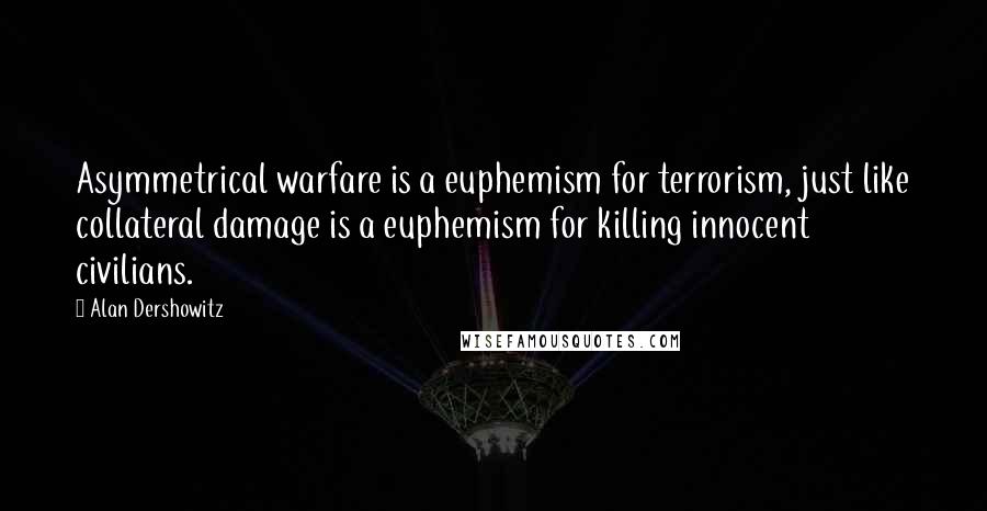 Alan Dershowitz Quotes: Asymmetrical warfare is a euphemism for terrorism, just like collateral damage is a euphemism for killing innocent civilians.