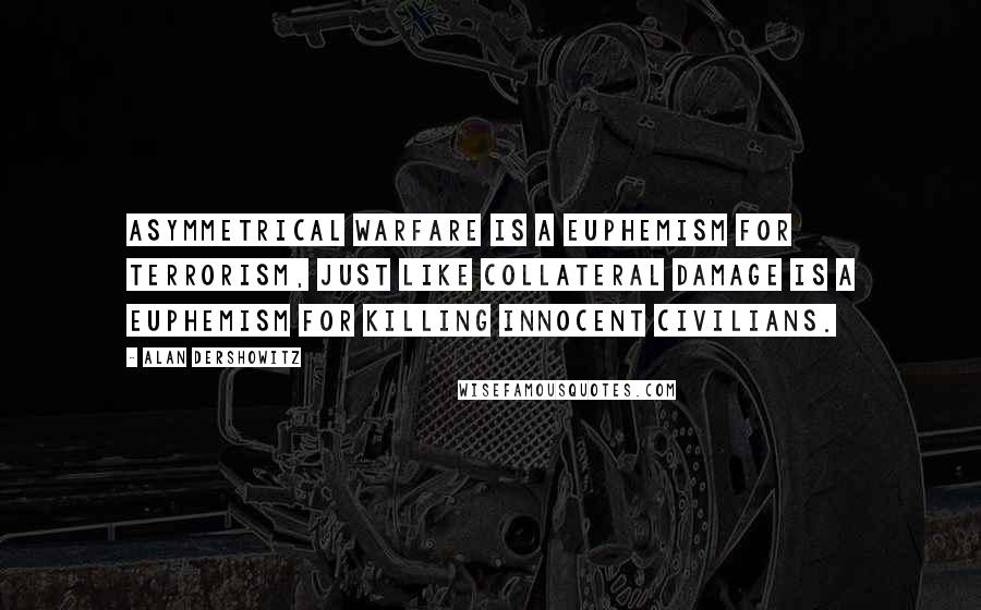 Alan Dershowitz Quotes: Asymmetrical warfare is a euphemism for terrorism, just like collateral damage is a euphemism for killing innocent civilians.