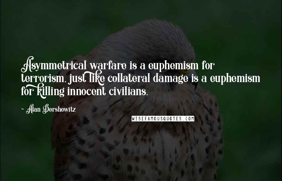 Alan Dershowitz Quotes: Asymmetrical warfare is a euphemism for terrorism, just like collateral damage is a euphemism for killing innocent civilians.