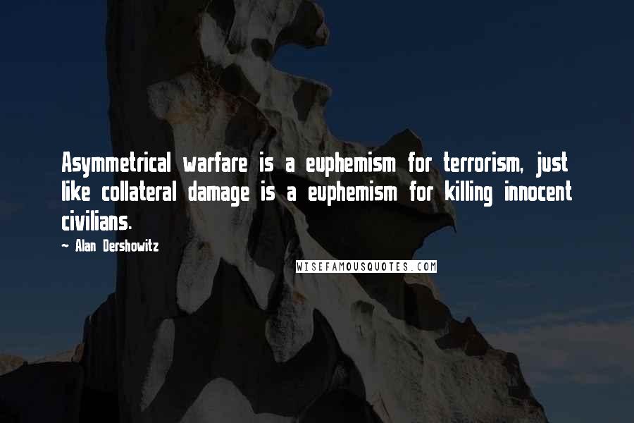 Alan Dershowitz Quotes: Asymmetrical warfare is a euphemism for terrorism, just like collateral damage is a euphemism for killing innocent civilians.