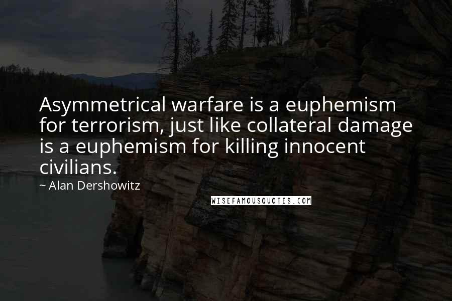 Alan Dershowitz Quotes: Asymmetrical warfare is a euphemism for terrorism, just like collateral damage is a euphemism for killing innocent civilians.