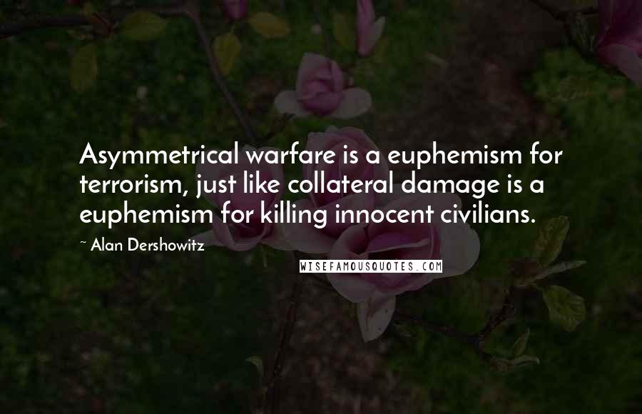 Alan Dershowitz Quotes: Asymmetrical warfare is a euphemism for terrorism, just like collateral damage is a euphemism for killing innocent civilians.