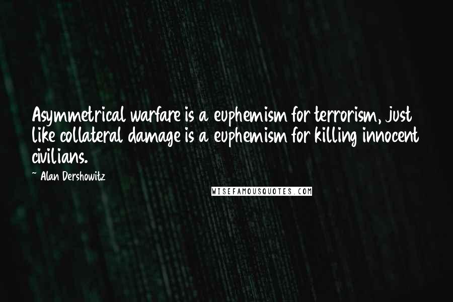 Alan Dershowitz Quotes: Asymmetrical warfare is a euphemism for terrorism, just like collateral damage is a euphemism for killing innocent civilians.